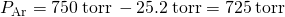 Rendered by QuickLaTeX.com {P}_{\text{Ar}}=750\phantom{\rule{0.2em}{0ex}}\text{torr}\phantom{\rule{0.2em}{0ex}}-25.2\phantom{\rule{0.2em}{0ex}}\text{torr}=725\phantom{\rule{0.2em}{0ex}}\text{torr}