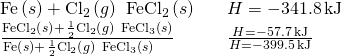 Rendered by QuickLaTeX.com \begin{array}{lll}\text{Fe}\left(s\right)+{\text{Cl}}_{2}\left(g\right)\phantom{\rule{0.2em}{0ex}}⟶\phantom{\rule{0.2em}{0ex}}{\text{FeCl}}_{2}\left(s\right)\hfill & \hfill & \text{Δ}H\text{°}=-341.8\phantom{\rule{0.2em}{0ex}}\text{kJ}\hfill \\ \frac{{\text{FeCl}}_{2}\left(s\right)+\phantom{\rule{0.1em}{0ex}}\frac{1}{2}{\text{Cl}}_{2}\left(g\right)\phantom{\rule{0.2em}{0ex}}⟶\phantom{\rule{0.2em}{0ex}}{\text{FeCl}}_{3}\left(s\right)}{\text{Fe}\left(s\right)+\phantom{\rule{0.1em}{0ex}}\frac{1}{2}{\text{Cl}}_{2}\left(g\right)\phantom{\rule{0.2em}{0ex}}⟶\phantom{\rule{0.2em}{0ex}}{\text{FeCl}}_{3}\left(s\right)\phantom{\rule{1em}{0ex}}}\hfill & \hfill & \frac{\text{Δ}H\text{°}=-57.7\phantom{\rule{0.2em}{0ex}}\text{kJ}}{\text{Δ}H\text{°}=-399.5\phantom{\rule{0.2em}{0ex}}\text{kJ}}\hfill \end{array}