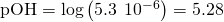 Rendered by QuickLaTeX.com \text{pOH}=\text{−log}\left(5.3\phantom{\rule{0.2em}{0ex}}×\phantom{\rule{0.2em}{0ex}}{10}^{-6}\right)=5.28