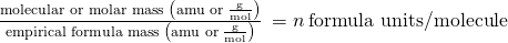 Rendered by QuickLaTeX.com \phantom{\rule{0.2em}{0ex}}\frac{\text{molecular or molar mass}\phantom{\rule{0.2em}{0ex}}\left(\text{amu or}\phantom{\rule{0.2em}{0ex}}\frac{\text{g}}{\text{mol}}\right)}{\text{empirical formula mass}\phantom{\rule{0.2em}{0ex}}\left(\text{amu or}\phantom{\rule{0.2em}{0ex}}\frac{\text{g}}{\text{mol}}\right)}\phantom{\rule{0.2em}{0ex}}=n\phantom{\rule{0.2em}{0ex}}\text{formula units/molecule}