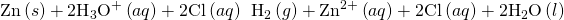 Rendered by QuickLaTeX.com \text{Zn}\left(s\right)+{\text{2H}}_{3}{\text{O}}^{\text{+}}\left(aq\right)+{\text{2Cl}}^{\text{−}}\left(aq\right)\phantom{\rule{0.2em}{0ex}}⟶\phantom{\rule{0.2em}{0ex}}{\text{H}}_{2}\left(g\right)+{\text{Zn}}^{2+}\left(aq\right)+{\text{2Cl}}^{\text{−}}\left(aq\right)+{\text{2H}}_{2}\text{O}\left(l\right)