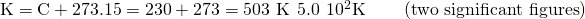 Rendered by QuickLaTeX.com \text{K}=\text{°C}+273.15=230+273=\text{503 K}\phantom{\rule{0.2em}{0ex}}⟶\phantom{\rule{0.2em}{0ex}}5.0\phantom{\rule{0.2em}{0ex}}×\phantom{\rule{0.2em}{0ex}}{10}^{2}\text{K}\phantom{\rule{2em}{0ex}}\left(\text{two significant figures}\right)