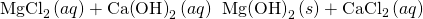 Rendered by QuickLaTeX.com {\text{MgCl}}_{2}\left(aq\right)+\text{Ca}{\left(\text{OH}\right)}_{2}\left(aq\right)\phantom{\rule{0.2em}{0ex}}⟶\phantom{\rule{0.2em}{0ex}}\text{Mg}{\left(\text{OH}\right)}_{2}\left(s\right)+{\text{CaCl}}_{2}\left(aq\right)