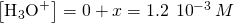 \left[{\text{H}}_{3}{\text{O}}^{\text{+}}\right]=0+x=1.2\phantom{\rule{0.2em}{0ex}}×\phantom{\rule{0.2em}{0ex}}{10}^{-3}\phantom{\rule{0.2em}{0ex}}M