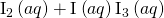 Rendered by QuickLaTeX.com {\text{I}}_{2}\left(aq\right)+{\text{I}}^{\text{−}}\left(aq\right)⇌{\text{I}}_{3}{}^{\text{−}}\left(aq\right)