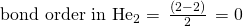 Rendered by QuickLaTeX.com {\text{bond order in He}}_{2}=\phantom{\rule{0.2em}{0ex}}\frac{\left(2-2\right)}{2}\phantom{\rule{0.2em}{0ex}}=0