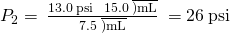 Rendered by QuickLaTeX.com {P}_{2}=\phantom{\rule{0.2em}{0ex}}\frac{13.0\phantom{\rule{0.2em}{0ex}}\text{psi}\phantom{\rule{0.2em}{0ex}}\phantom{\rule{0.2em}{0ex}}×\phantom{\rule{0.2em}{0ex}}15.0\phantom{\rule{0.2em}{0ex}}\overline{)\text{mL}}}{7.5\phantom{\rule{0.2em}{0ex}}\overline{)\text{mL}}}\phantom{\rule{0.2em}{0ex}}=26\phantom{\rule{0.2em}{0ex}}\text{psi}