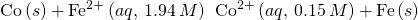 Rendered by QuickLaTeX.com \text{Co}\left(s\right)+{\text{Fe}}^{2+}\left(aq,\phantom{\rule{0.2em}{0ex}}1.94\phantom{\rule{0.2em}{0ex}}M\right)\phantom{\rule{0.2em}{0ex}}⟶\phantom{\rule{0.2em}{0ex}}{\text{Co}}^{2+}\left(aq\text{, 0.15}\phantom{\rule{0.2em}{0ex}}M\right)+\text{Fe}\left(s\right)