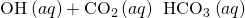 Rendered by QuickLaTeX.com {\text{OH}}^{\text{−}}\left(aq\right)+{\text{CO}}_{2}\left(aq\right)\phantom{\rule{0.2em}{0ex}}⟶\phantom{\rule{0.2em}{0ex}}{\text{HCO}}_{3}{}^{\text{−}}\left(aq\right)