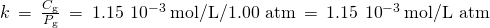 Rendered by QuickLaTeX.com k\phantom{\rule{0.2em}{0ex}}=\phantom{\rule{0.2em}{0ex}}\frac{{C}_{\text{g}}}{{P}_{\text{g}}}\phantom{\rule{0.2em}{0ex}}=\phantom{\rule{0.2em}{0ex}}1.15\phantom{\rule{0.2em}{0ex}}×\phantom{\rule{0.2em}{0ex}}{10}^{-3}\phantom{\rule{0.2em}{0ex}}\text{mol/L/1.00 atm}\phantom{\rule{0.2em}{0ex}}=\phantom{\rule{0.2em}{0ex}}1.15\phantom{\rule{0.2em}{0ex}}×\phantom{\rule{0.2em}{0ex}}{10}^{-3}\phantom{\rule{0.2em}{0ex}}\text{mol/L atm}