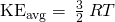 Rendered by QuickLaTeX.com {\text{KE}}_{\text{avg}}=\phantom{\rule{0.2em}{0ex}}\frac{3}{2}\phantom{\rule{0.2em}{0ex}}RT