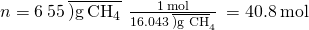 Rendered by QuickLaTeX.com n=6\phantom{\rule{0.2em}{0ex}}55\phantom{\rule{0.2em}{0ex}}\overline{)\text{g}\phantom{\rule{0.2em}{0ex}}{\text{CH}}_{4}}\phantom{\rule{0.2em}{0ex}}×\phantom{\rule{0.2em}{0ex}}\frac{1\phantom{\rule{0.2em}{0ex}}\text{mol}}{16.043\phantom{\rule{0.2em}{0ex}}{\overline{)\text{g CH}}}_{4}}\phantom{\rule{0.2em}{0ex}}=40.8\phantom{\rule{0.2em}{0ex}}\text{mol}