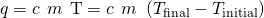 Rendered by QuickLaTeX.com q=c\phantom{\rule{0.2em}{0ex}}×\phantom{\rule{0.2em}{0ex}}m\phantom{\rule{0.2em}{0ex}}×\phantom{\rule{0.2em}{0ex}}\text{Δ}\text{T}=c\phantom{\rule{0.2em}{0ex}}×\phantom{\rule{0.2em}{0ex}}m\phantom{\rule{0.2em}{0ex}}×\phantom{\rule{0.2em}{0ex}}\left({T}_{\text{final}}-{T}_{\text{initial}}\right)