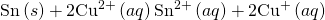Rendered by QuickLaTeX.com \text{Sn}\left(s\right)+2{\text{Cu}}^{2+}\left(aq\right)⇌{\text{Sn}}^{2+}\left(aq\right)+2{\text{Cu}}^{\text{+}}\left(aq\right)