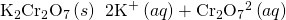 Rendered by QuickLaTeX.com {\text{K}}_{2}\text{C}{\text{r}}_{2}{\text{O}}_{7}\left(s\right)\phantom{\rule{0.2em}{0ex}}⟶\phantom{\rule{0.2em}{0ex}}2{\text{K}}^{\text{+}}\left(aq\right)+\text{C}{\text{r}}_{2}{\text{O}}_{7}{}^{\text{2−}}\left(aq\right)
