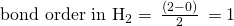 {\text{bond order in H}}_{2}=\phantom{\rule{0.2em}{0ex}}\frac{\left(2-0\right)}{2}\phantom{\rule{0.2em}{0ex}}=1