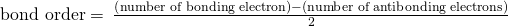 \text{bond order}=\phantom{\rule{0.2em}{0ex}}\frac{\left(\text{number of bonding electron}\right)-\left(\text{number of antibonding electrons}\right)}{2}