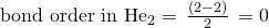 {\text{bond order in He}}_{2}=\phantom{\rule{0.2em}{0ex}}\frac{\left(2-2\right)}{2}\phantom{\rule{0.2em}{0ex}}=0