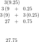 Rendered by QuickLaTeX.com \begin{array}{}\\ \\ \phantom{\rule{1.3em}{0ex}}3\left(9.25\right)\hfill \\ \begin{array}{ccc}\hfill 3\left(9& +\hfill & 0.25\right)\hfill \\ \hfill 3\left(9\right)& +\hfill & 3\left(0.25\right)\hfill \\ \hfill 27& +\hfill & 0.75\hfill \end{array}\hfill \\ \\ \\ \phantom{\rule{1.6em}{0ex}}27.75\hfill \end{array}