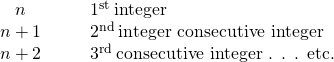 \begin{array}{cccc}\hfill n\hfill & & & {1}^{\text{st}}\phantom{\rule{0.2em}{0ex}}\text{integer}\hfill \\ \hfill n+1\hfill & & & {2}^{\text{nd}}\phantom{\rule{0.2em}{0ex}}\text{integer consecutive integer}\hfill \\ \hfill n+2\hfill & & & {3}^{\text{rd}}\phantom{\rule{0.2em}{0ex}}\text{consecutive integer . . . etc.}\hfill \end{array}