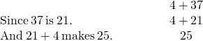 Rendered by QuickLaTeX.com \begin{array}{cccccc}& & & & & \hfill 4+3·7\hfill \\ \text{Since}\phantom{\rule{0.2em}{0ex}}3·7\phantom{\rule{0.2em}{0ex}}\text{is}\phantom{\rule{0.2em}{0ex}}21.\hfill & & & & & \hfill 4+21\hfill \\ \text{And}\phantom{\rule{0.2em}{0ex}}21+4\phantom{\rule{0.2em}{0ex}}\text{makes}\phantom{\rule{0.2em}{0ex}}25.\hfill & & & & & \hfill 25\hfill \end{array}