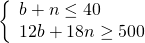 \left\{\begin{array}{c}b+n\le 40\hfill \\ 12b+18n\ge 500\hfill \end{array}