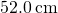 52.0\phantom{\rule{0.2em}{0ex}}\text{cm}