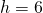 h=6