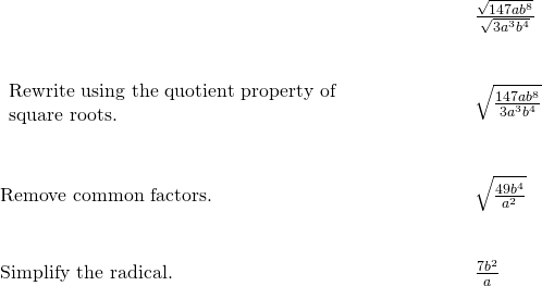 \begin{array}{cccc}& & & \phantom{\rule{4em}{0ex}}\frac{\sqrt{147a{b}^{8}}}{\sqrt{3{a}^{3}{b}^{4}}}\hfill \\ \\ \\ \begin{array}{c}\text{Rewrite using the quotient property of}\hfill \\ \text{square roots.}\hfill \end{array}\hfill & & & \phantom{\rule{4em}{0ex}}\sqrt{\frac{147a{b}^{8}}{3{a}^{3}{b}^{4}}}\hfill \\ \\ \\ \text{Remove common factors.}\hfill & & & \phantom{\rule{4em}{0ex}}\sqrt{\frac{49{b}^{4}}{{a}^{2}}}\hfill \\ \\ \\ \text{Simplify the radical.}\hfill & & & \phantom{\rule{4em}{0ex}}\frac{7{b}^{2}}{a}\hfill \end{array}