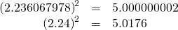 Rendered by QuickLaTeX.com \begin{array}{ccc}\hfill {\left(2.236067978\right)}^{2}& =\hfill & 5.000000002\hfill \\ \hfill {\left(2.24\right)}^{2}& =\hfill & 5.0176\hfill \end{array}