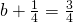 b+\frac{1}{4}=\frac{3}{4}