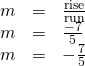 Rendered by QuickLaTeX.com \begin{array}{ccc}\hfill m& =\hfill & \frac{\text{rise}}{\text{run}}\hfill \\ \hfill m& =\hfill & \frac{-7}{5}\hfill \\ \hfill m& =\hfill & -\frac{7}{5}\hfill \end{array}