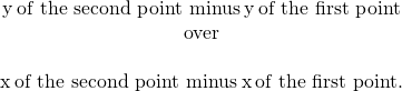 Rendered by QuickLaTeX.com \begin{array}{}\\ \hfill y\phantom{\rule{0.2em}{0ex}}\text{of the second point minus}\phantom{\rule{0.2em}{0ex}}y\phantom{\rule{0.2em}{0ex}}\text{of the first point}\hfill \\ \hfill \text{over}\hfill \\ \\ \hfill x\phantom{\rule{0.2em}{0ex}}\text{of the second point minus}\phantom{\rule{0.2em}{0ex}}x\phantom{\rule{0.2em}{0ex}}\text{of the first point.}\hfill \end{array}