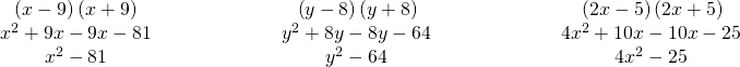 Rendered by QuickLaTeX.com \begin{array}{ccccccc}\hfill \left(x-9\right)\left(x+9\right)\hfill & & & \hfill \phantom{\rule{4em}{0ex}}\left(y-8\right)\left(y+8\right)\hfill & & & \hfill \phantom{\rule{4em}{0ex}}\left(2x-5\right)\left(2x+5\right)\hfill \\ \hfill {x}^{2}+9x-9x-81\hfill & & & \hfill \phantom{\rule{4em}{0ex}}{y}^{2}+8y-8y-64\hfill & & & \hfill \phantom{\rule{4em}{0ex}}4{x}^{2}+10x-10x-25\hfill \\ \hfill {x}^{2}-81\hfill & & & \hfill \phantom{\rule{4em}{0ex}}{y}^{2}-64\hfill & & & \hfill \phantom{\rule{4em}{0ex}}4{x}^{2}-25\hfill \end{array}