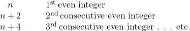 \begin{array}{cccc}\hfill n\hfill & & & {1}^{\text{st}}\phantom{\rule{0.2em}{0ex}}\text{even integer}\hfill \\ \hfill n+2\hfill & & & {2}^{\text{nd}}\phantom{\rule{0.2em}{0ex}}\text{consecutive even integer}\hfill \\ \hfill n+4\hfill & & & {3}^{\text{rd}}\phantom{\rule{0.2em}{0ex}}\text{consecutive even integer . . . etc.}\hfill \end{array}