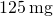 125\phantom{\rule{0.2em}{0ex}}\text{mg}