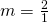 m=\frac{2}{1}