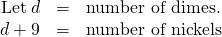 Rendered by QuickLaTeX.com \begin{array}{ccc}\hfill \text{Let}\phantom{\rule{0.2em}{0ex}}d& =\hfill & \text{number of dimes.}\hfill \\ \hfill d+9& =\hfill & \text{number of nickels}\hfill \end{array}