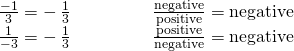 Rendered by QuickLaTeX.com \begin{array}{cccccc}\frac{-1}{3}=-\phantom{\rule{0.2em}{0ex}}\frac{1}{3}\hfill & & & & & \frac{\text{negative}}{\text{positive}}=\text{negative}\hfill \\ \frac{1}{-3}=-\phantom{\rule{0.2em}{0ex}}\frac{1}{3}\hfill & & & & & \frac{\text{positive}}{\text{negative}}=\text{negative}\hfill \end{array}