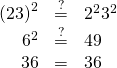 Rendered by QuickLaTeX.com \begin{array}{ccc}\hfill {\left(2·3\right)}^{2}& \stackrel{?}{=}\hfill & {2}^{2}·{3}^{2}\hfill \\ \hfill {6}^{2}& \stackrel{?}{=}\hfill & 4·9\hfill \\ \hfill 36& =\hfill & 36\phantom{\rule{0.2em}{0ex}}\text{✓}\hfill \end{array}