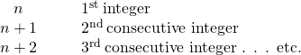 \begin{array}{cccc}\hfill n\hfill & & & {1}^{\text{st}}\phantom{\rule{0.2em}{0ex}}\text{integer}\hfill \\ \hfill n+1\hfill & & & {2}^{\text{nd}}\phantom{\rule{0.2em}{0ex}}\text{consecutive integer}\hfill \\ \hfill n+2\hfill & & & {3}^{\text{rd}}\phantom{\rule{0.2em}{0ex}}\text{consecutive integer . . . etc.}\hfill \end{array}