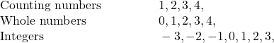 Rendered by QuickLaTeX.com \begin{array}{cccccc}\text{Counting numbers}\hfill & & & & & 1,2,3,4,\text{…}\hfill \\ \text{Whole numbers}\hfill & & & & & 0,1,2,3,4,\text{…}\hfill \\ \text{Integers}\hfill & & & & & \text{…}-3,-2,-1,0,1,2,3,\text{…}\hfill \end{array}