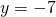 y=-7