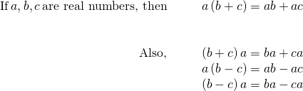 Rendered by QuickLaTeX.com \begin{array}{cccc}\text{If}\phantom{\rule{0.2em}{0ex}}a,b,c\phantom{\rule{0.2em}{0ex}}\text{are real numbers, then}\hfill & & & a\left(b+c\right)=ab+ac\hfill \\ \\ \\ \hfill \text{Also,}& & & \left(b+c\right)a=ba+ca\hfill \\ & & & a\left(b-c\right)=ab-ac\hfill \\ & & & \left(b-c\right)a=ba-ca\hfill \end{array}