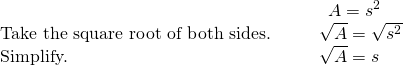 \begin{array}{cccc}& & & \phantom{\rule{0.5em}{0ex}}A={s}^{2}\hfill \\ \text{Take the square root of both sides.}\hfill & & & \sqrt{A}=\sqrt{{s}^{2}}\hfill \\ \text{Simplify.}\hfill & & & \sqrt{A}=s\hfill \end{array}