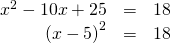 Rendered by QuickLaTeX.com \begin{array}{ccc}\hfill {x}^{2}-10x+25& =\hfill & 18\hfill \\ \hfill {\left(x-5\right)}^{2}& =\hfill & 18\hfill \end{array}