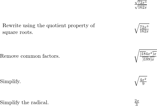 \begin{array}{cccc}& & & \phantom{\rule{4em}{0ex}}\frac{\sqrt{72{x}^{3}}}{\sqrt{162x}}\hfill \\ \\ \\ \begin{array}{c}\text{Rewrite using the quotient property of}\hfill \\ \text{square roots.}\hfill \end{array}\hfill & & & \phantom{\rule{4em}{0ex}}\sqrt{\frac{72{x}^{3}}{162x}}\hfill \\ \\ \\ \text{Remove common factors.}\hfill & & & \phantom{\rule{4em}{0ex}}\sqrt{\frac{\overline{)18}·4·{x}^{2}·\overline{)x}}{\overline{)18}·9·\overline{)x}}}\hfill \\ \\ \\ \text{Simplify.}\hfill & & & \phantom{\rule{4em}{0ex}}\sqrt{\frac{4{x}^{2}}{9}}\hfill \\ \\ \\ \text{Simplify the radical.}\hfill & & & \phantom{\rule{4em}{0ex}}\frac{2x}{3}\hfill \end{array}