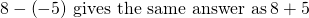 Rendered by QuickLaTeX.com 8-\left(-5\right)\phantom{\rule{0.2em}{0ex}}\text{gives the same answer as}\phantom{\rule{0.2em}{0ex}}8+5
