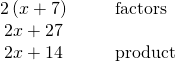 \begin{array}{cccc}\hfill 2\left(x+7\right)\hfill & & & \text{factors}\hfill \\ \hfill 2·x+2·7\hfill & & & \\ \hfill 2x+14\hfill & & & \text{product}\hfill \end{array}