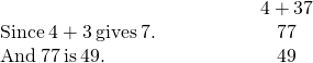 Rendered by QuickLaTeX.com \begin{array}{cccccc}& & & & & \hfill \phantom{\rule{0.8em}{0ex}}4+3·7\hfill \\ \text{Since}\phantom{\rule{0.2em}{0ex}}4+3\phantom{\rule{0.2em}{0ex}}\text{gives}\phantom{\rule{0.2em}{0ex}}7.\hfill & & & & & \hfill \phantom{\rule{0.8em}{0ex}}7·7\hfill \\ \text{And}\phantom{\rule{0.2em}{0ex}}7·7\phantom{\rule{0.2em}{0ex}}\text{is}\phantom{\rule{0.2em}{0ex}}49.\hfill & & & & & \hfill \phantom{\rule{0.8em}{0ex}}49\hfill \end{array}